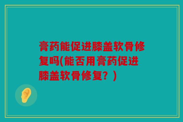 膏药能促进膝盖软骨修复吗(能否用膏药促进膝盖软骨修复？)