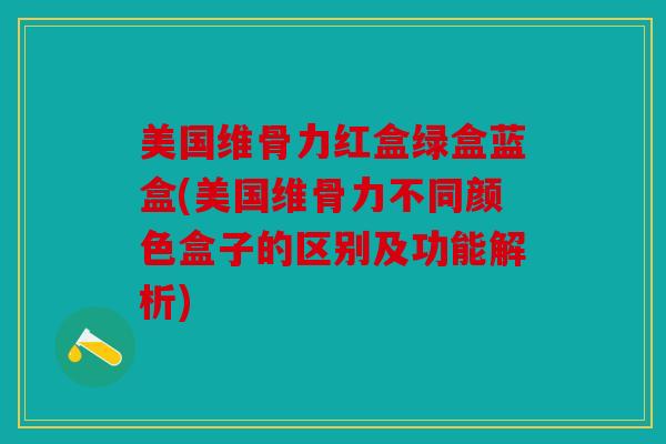 美国维骨力红盒绿盒蓝盒(美国维骨力不同颜色盒子的区别及功能解析) 美国维骨力红盒绿盒蓝盒(美国维骨力不同颜色盒子的区别及功能解析)