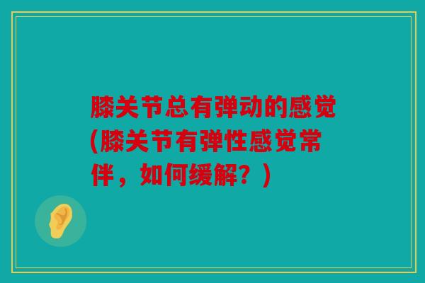 膝关节总有弹动的感觉(膝关节有弹性感觉常伴，如何缓解？)