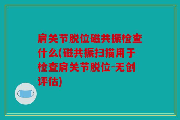 肩关节脱位磁共振检查什么(磁共振扫描用于检查肩关节脱位-无创评估)