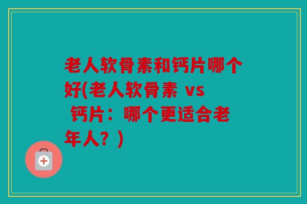老人软骨素和钙片哪个好(老人软骨素 vs 钙片:哪个更适合老年人?) 老人软骨素和钙片哪个好(老人软骨素 vs 钙片:哪个更适合老年人?)