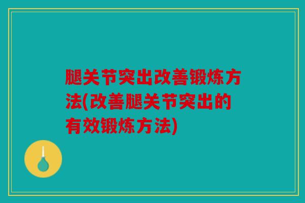 腿关节突出改善锻炼方法(改善腿关节突出的有效锻炼方法)