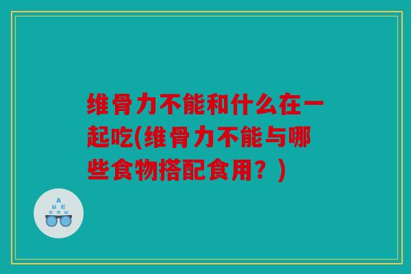 维骨力不能和什么在一起吃(维骨力不能与哪些食物搭配食用?) 维骨力不能和什么在一起吃(维骨力不能与哪些食物搭配食用?)