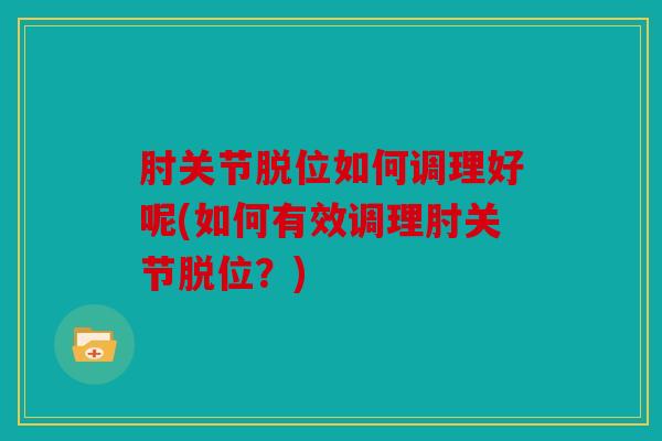 肘关节脱位如何调理好呢(如何有效调理肘关节脱位？)