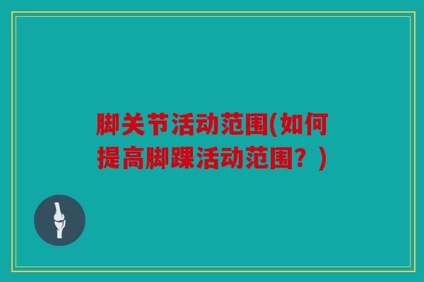 脚关节活动范围(如何提高脚踝活动范围？)