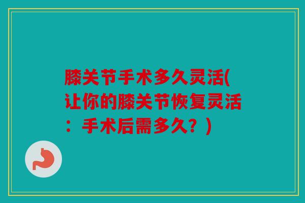 膝关节手术多久灵活(让你的膝关节恢复灵活：手术后需多久？)