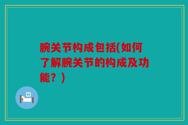 腕关节构成包括(如何了解腕关节的构成及功能？)