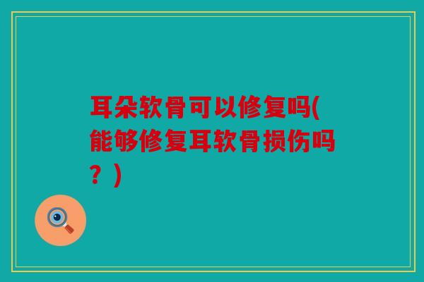 耳朵软骨可以修复吗(能够修复耳软骨损伤吗？)