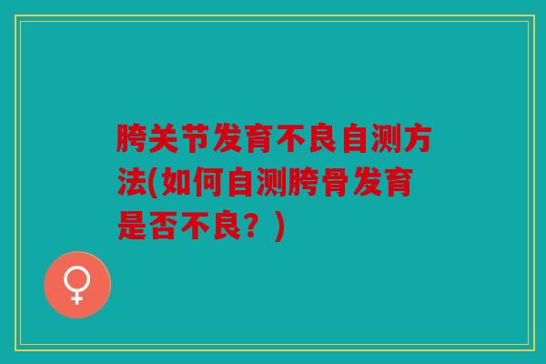 胯关节发育不良自测方法(如何自测胯骨发育是否不良?) 胯关节发育不良自测方法(如何自测胯骨发育是否不良?)
