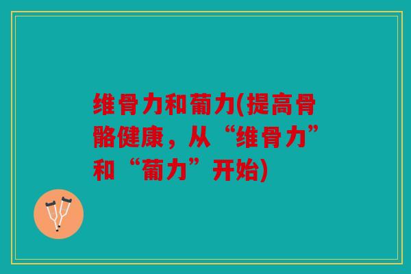 维骨力和葡力(提高骨骼健康，从“维骨力”和“葡力”开始)