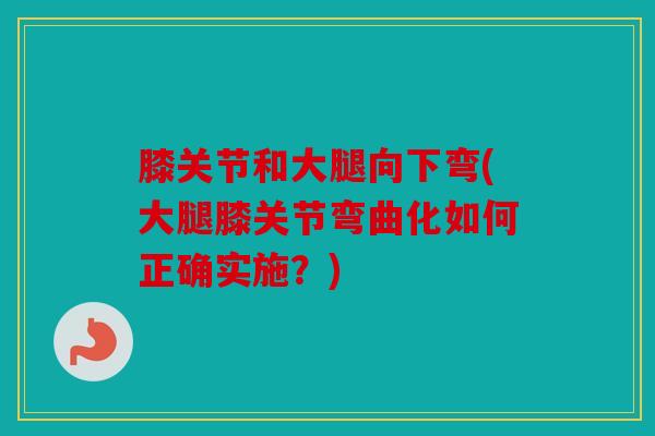 膝关节和大腿向下弯(大腿膝关节弯曲化如何正确实施？)