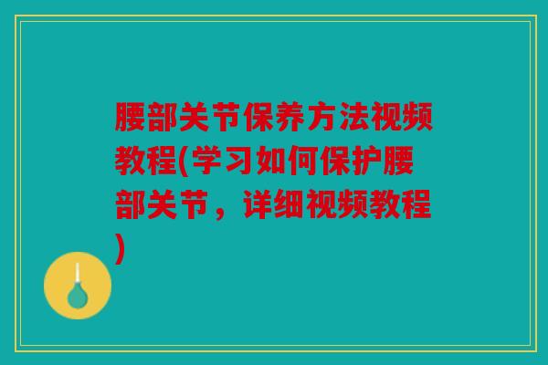 腰部关节保养方法视频教程(学习如何保护腰部关节，详细视频教程)