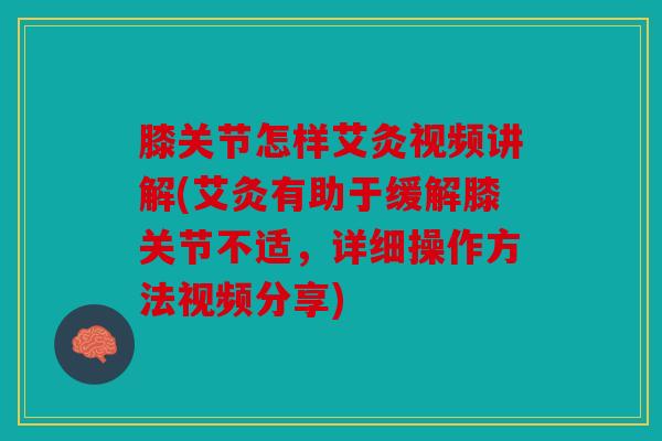 膝关节怎样艾灸视频讲解(艾灸有助于缓解膝关节不适,详细操作方法视频分享) 膝关节怎样艾灸视频讲解(艾灸有助于缓解膝关节不适,详细操作方法视频分享)