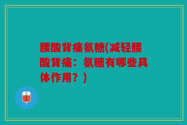 腰酸背痛氨糖(减轻腰酸背痛:氨糖有哪些具体作用?) 腰酸背痛氨糖(减轻腰酸背痛:氨糖有哪些具体作用?)