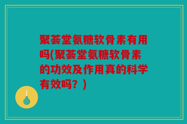 聚荟堂氨糖软骨素有用吗(聚荟堂氨糖软骨素的功效及作用真的科学有效吗？)