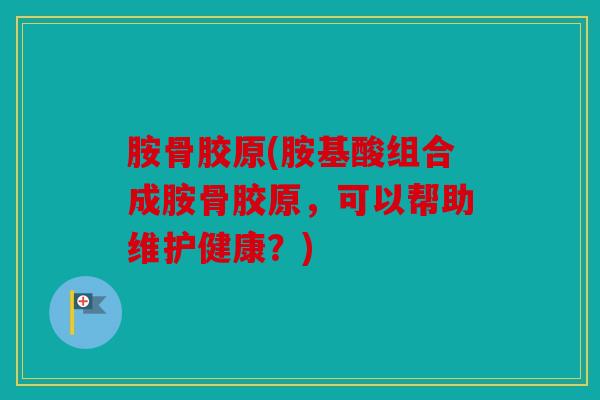 胺骨胶原(胺基酸组合成胺骨胶原，可以帮助维护健康？)
