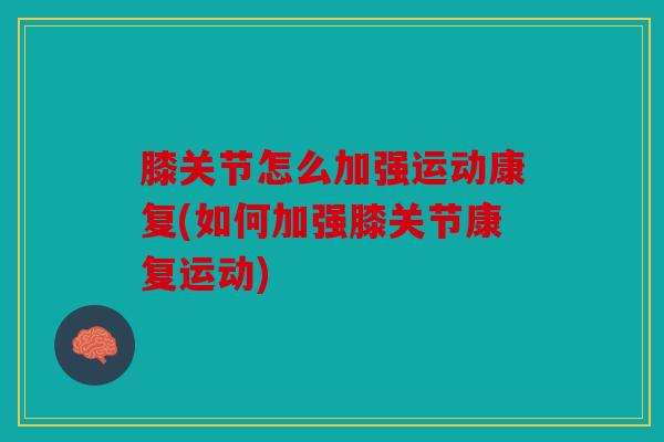膝关节怎么加强运动康复(如何加强膝关节康复运动)