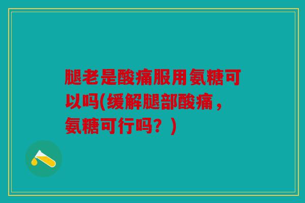 腿老是酸痛服用氨糖可以吗(缓解腿部酸痛，氨糖可行吗？)