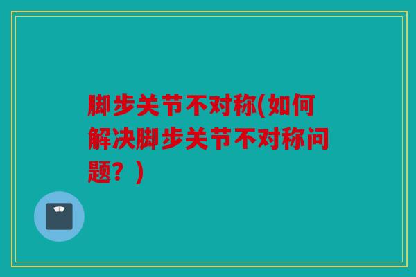 脚步关节不对称(如何解决脚步关节不对称问题？)