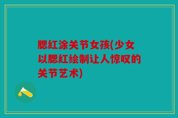 腮红涂关节女孩(少女以腮红绘制让人惊叹的关节艺术)
