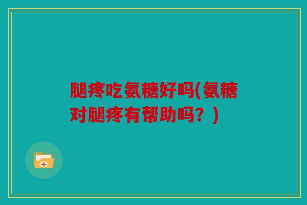 腿疼吃氨糖好吗(氨糖对腿疼有帮助吗？)