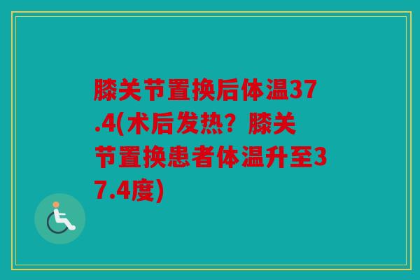 膝关节置换后体温37.4(术后发热？膝关节置换患者体温升至37.4度)