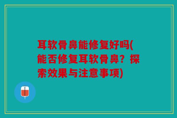 耳软骨鼻能修复好吗(能否修复耳软骨鼻？探索效果与注意事项)