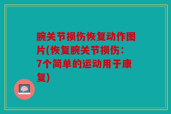 腕关节损伤恢复动作图片(恢复腕关节损伤:7个简单的运动用于康复) 腕关节损伤恢复动作图片(恢复腕关节损伤:7个简单的运动用于康复)