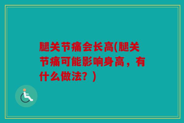 腿关节痛会长高(腿关节痛可能影响身高，有什么做法？)