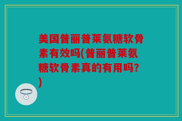美国普丽普莱氨糖软骨素有效吗(普丽普莱氨糖软骨素真的有用吗？)
