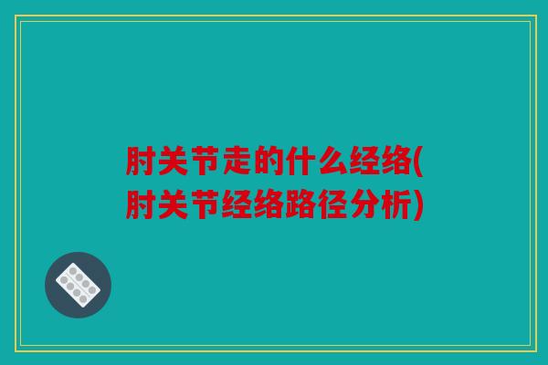 肘关节走的什么经络(肘关节经络路径分析)