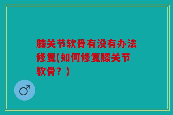 膝关节软骨有没有办法修复(如何修复膝关节软骨？)
