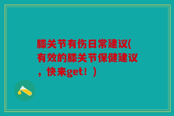 膝关节有伤日常建议(有效的膝关节保健建议，快来get！)