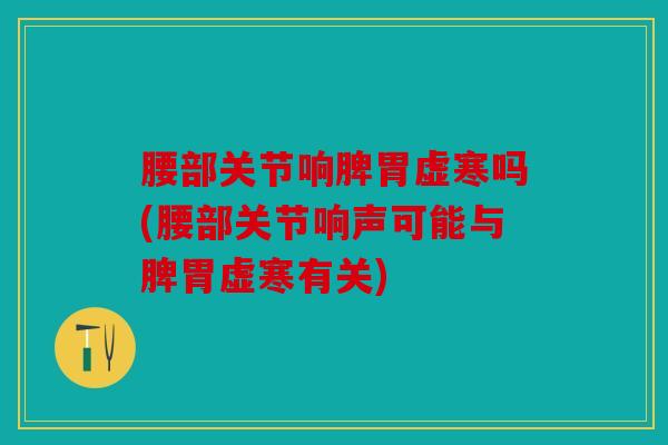 腰部关节响脾胃虚寒吗(腰部关节响声可能与脾胃虚寒有关)