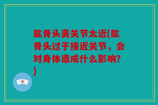 肱骨头离关节太近(肱骨头过于接近关节，会对身体造成什么影响？)