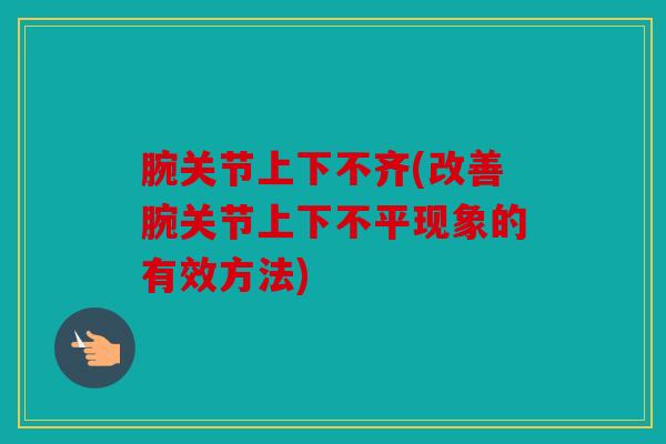 腕关节上下不齐(改善腕关节上下不平现象的有效方法)