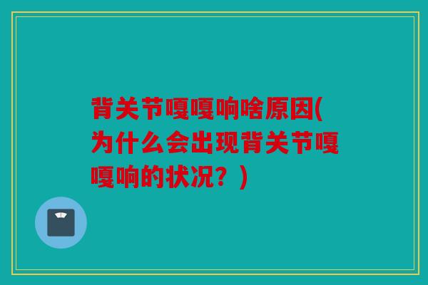 背关节嘎嘎响啥原因(为什么会出现背关节嘎嘎响的状况？)