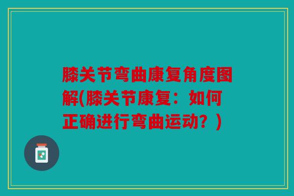 膝关节弯曲康复角度图解(膝关节康复：如何正确进行弯曲运动？)