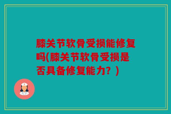 膝关节软骨受损能修复吗(膝关节软骨受损是否具备修复能力？)