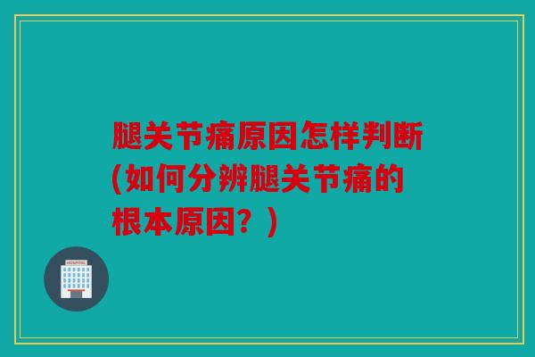 腿关节痛原因怎样判断(如何分辨腿关节痛的根本原因？)