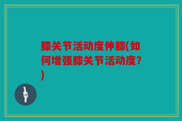 膝关节活动度伸膝(如何增强膝关节活动度？)