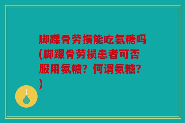 脚踝骨劳损能吃氨糖吗(脚踝骨劳损患者可否服用氨糖？何谓氨糖？)