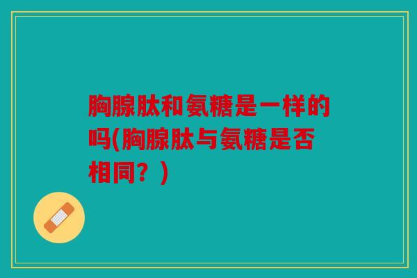 胸腺肽和氨糖是一样的吗(胸腺肽与氨糖是否相同？)