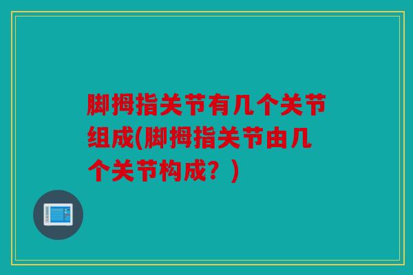 脚拇指关节有几个关节组成(脚拇指关节由几个关节构成？)