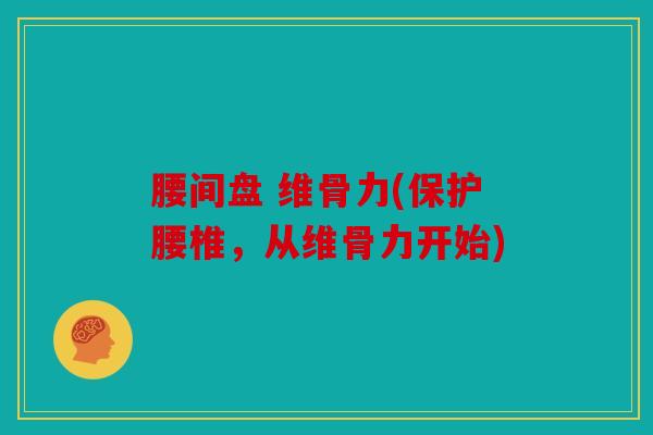 腰间盘 维骨力(保护腰椎,从维骨力开始) 腰间盘 维骨力(保护腰椎,从维骨力开始)