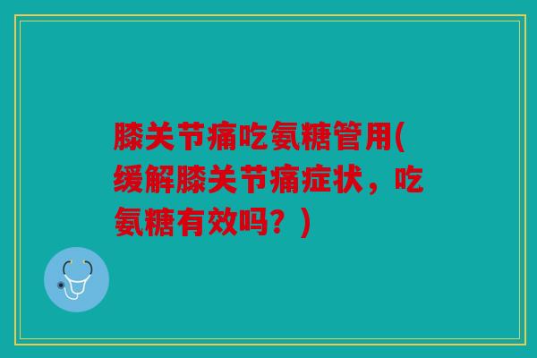 膝关节痛吃氨糖管用(缓解膝关节痛症状，吃氨糖有效吗？)
