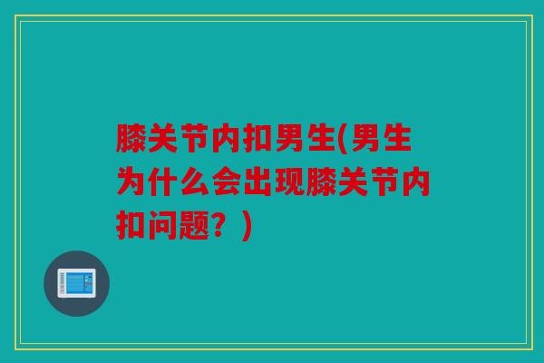 膝关节内扣男生(男生为什么会出现膝关节内扣问题？)