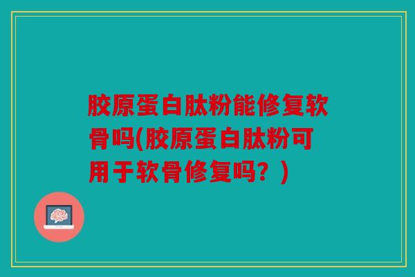 胶原蛋白肽粉能修复软骨吗(胶原蛋白肽粉可用于软骨修复吗？)