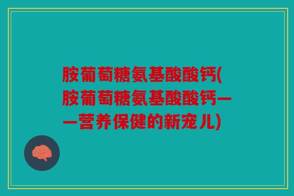 胺葡萄糖氨基酸酸钙(胺葡萄糖氨基酸酸钙——营养保健的新宠儿)