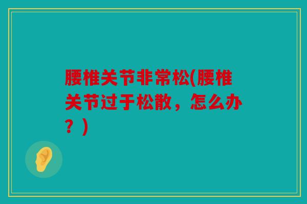 腰椎关节非常松(腰椎关节过于松散，怎么办？)